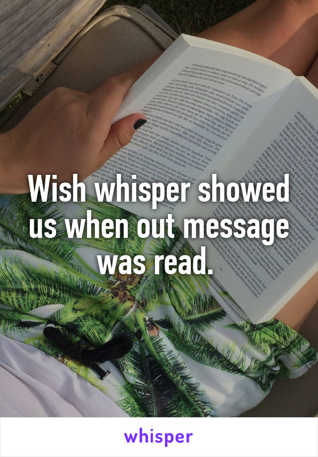 Wish whisper showed us when out message was read. 