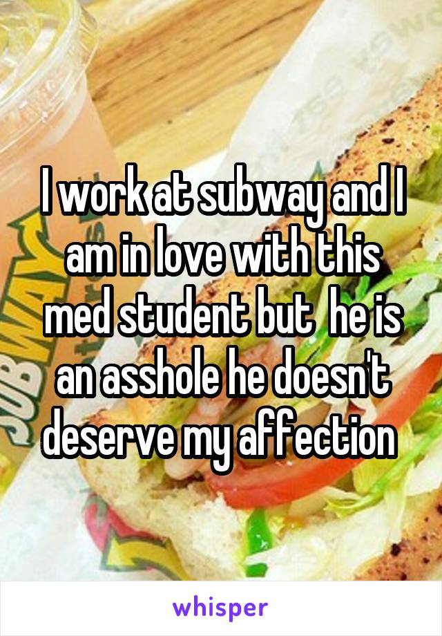 I work at subway and I am in love with this med student but  he is an asshole he doesn't deserve my affection 