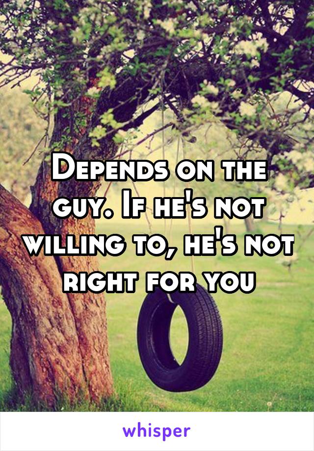Depends on the guy. If he's not willing to, he's not right for you