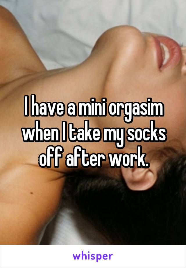 I have a mini orgasim when I take my socks off after work.