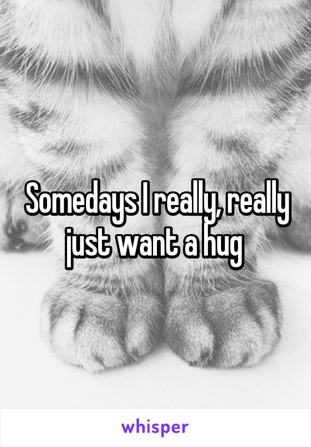 Somedays I really, really just want a hug 