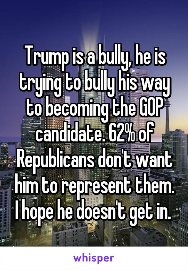 Trump is a bully, he is trying to bully his way to becoming the GOP candidate. 62% of Republicans don't want him to represent them. I hope he doesn't get in. 