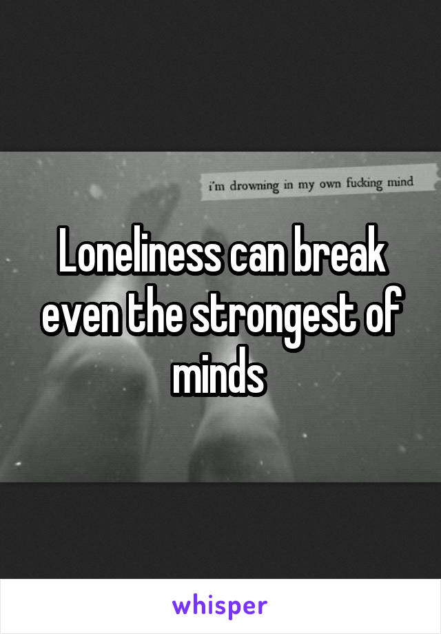 Loneliness can break even the strongest of minds 