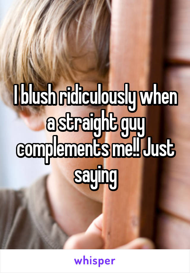 I blush ridiculously when a straight guy complements me!! Just saying