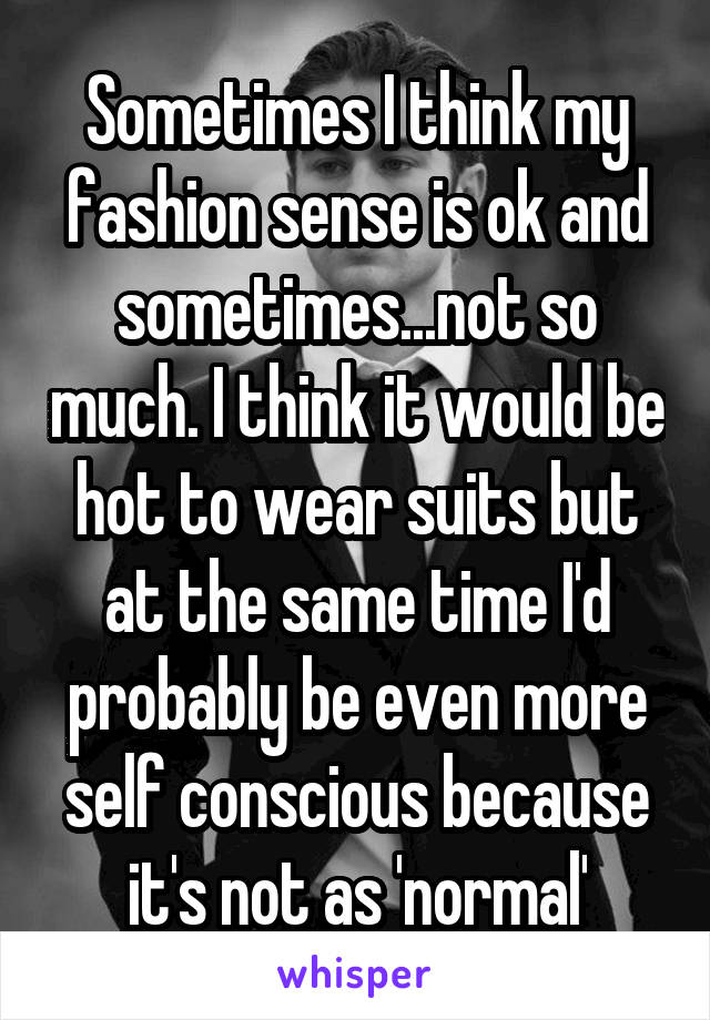 Sometimes I think my fashion sense is ok and sometimes...not so much. I think it would be hot to wear suits but at the same time I'd probably be even more self conscious because it's not as 'normal'