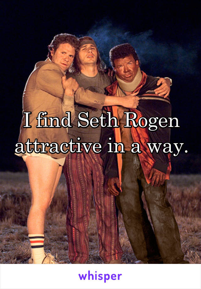 I find Seth Rogen attractive in a way. 