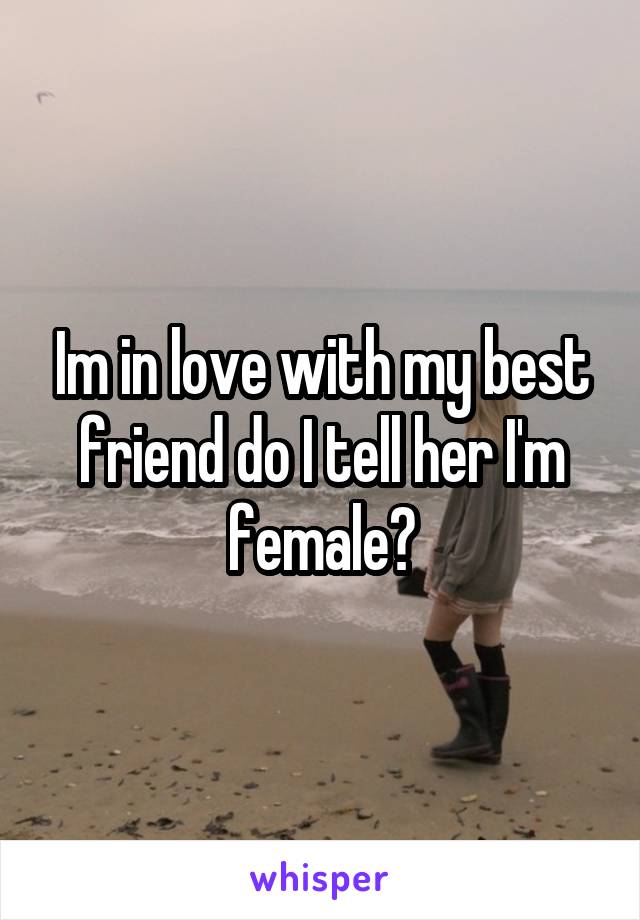 Im in love with my best friend do I tell her I'm female?