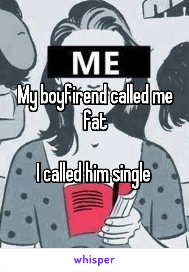 My boyfirend called me fat

I called him single 