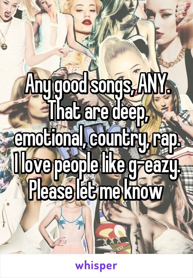 Any good songs, ANY. That are deep, emotional, country, rap. I love people like g-eazy. Please let me know 