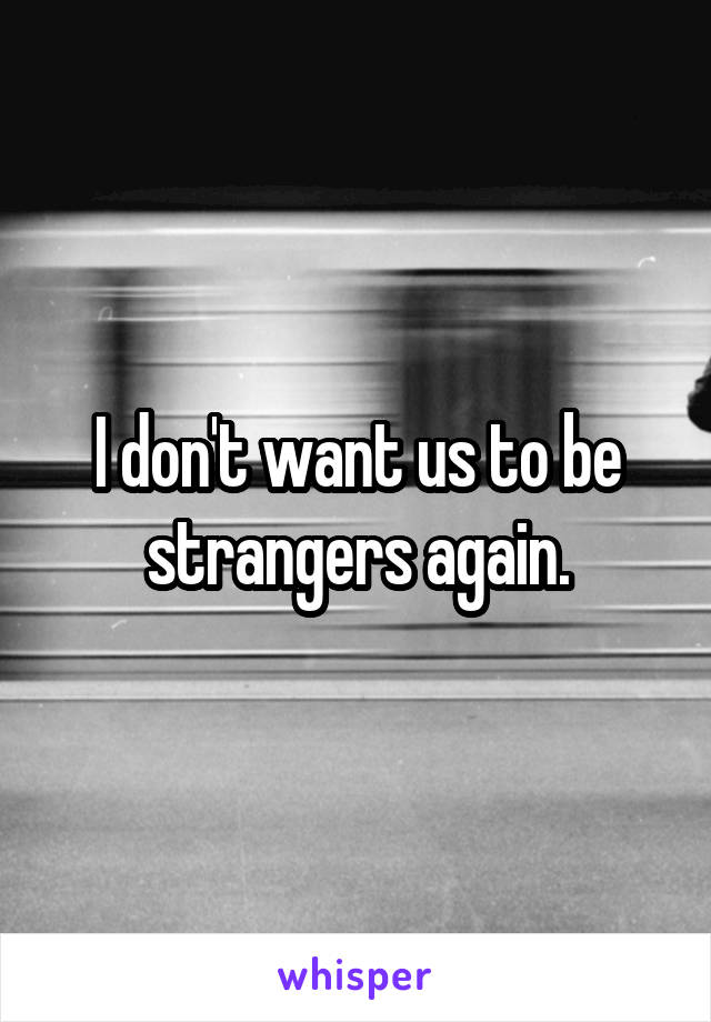 I don't want us to be strangers again.