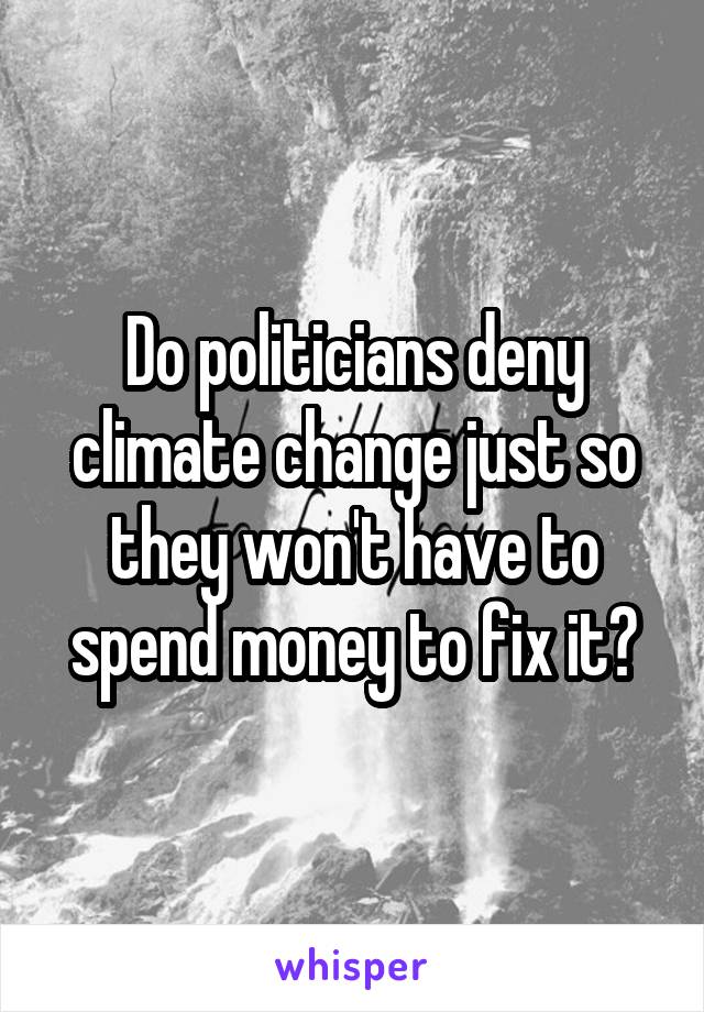 Do politicians deny climate change just so they won't have to spend money to fix it?