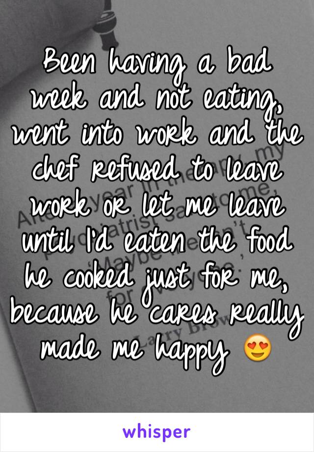 Been having a bad week and not eating, went into work and the chef refused to leave work or let me leave until I'd eaten the food he cooked just for me, because he cares really made me happy 😍 