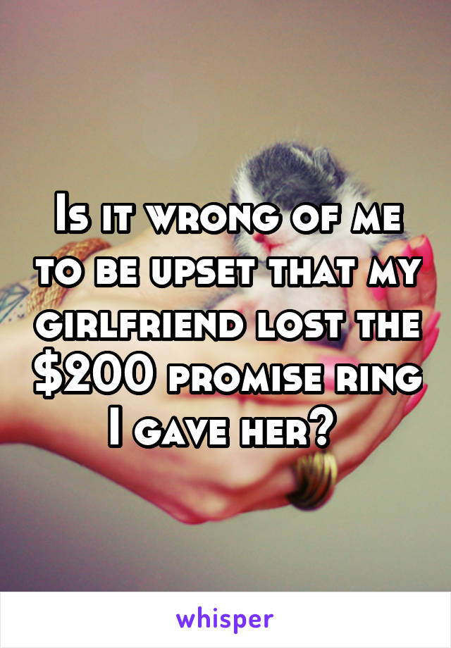 Is it wrong of me to be upset that my girlfriend lost the $200 promise ring I gave her? 