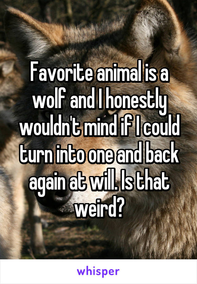 Favorite animal is a wolf and I honestly wouldn't mind if I could turn into one and back again at will. Is that weird?