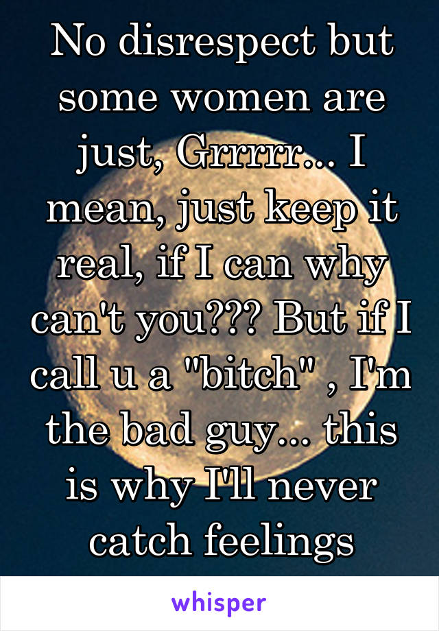 No disrespect but some women are just, Grrrrr... I mean, just keep it real, if I can why can't you??? But if I call u a "bitch" , I'm the bad guy... this is why I'll never catch feelings again... 