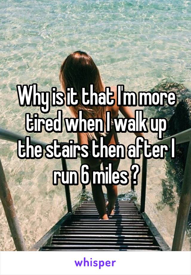 Why is it that I'm more tired when I walk up the stairs then after I run 6 miles ?