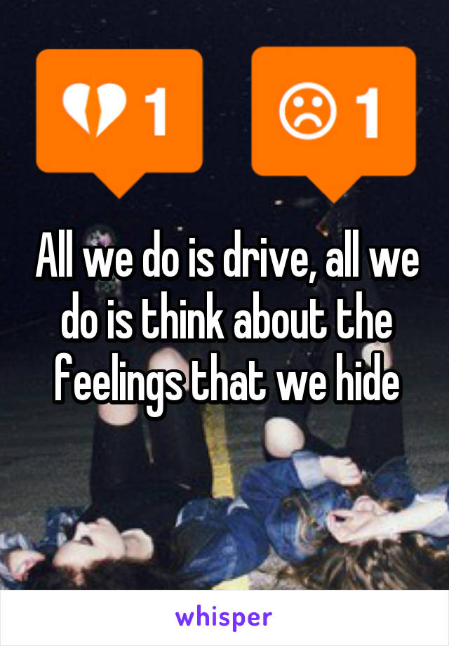 All we do is drive, all we do is think about the feelings that we hide