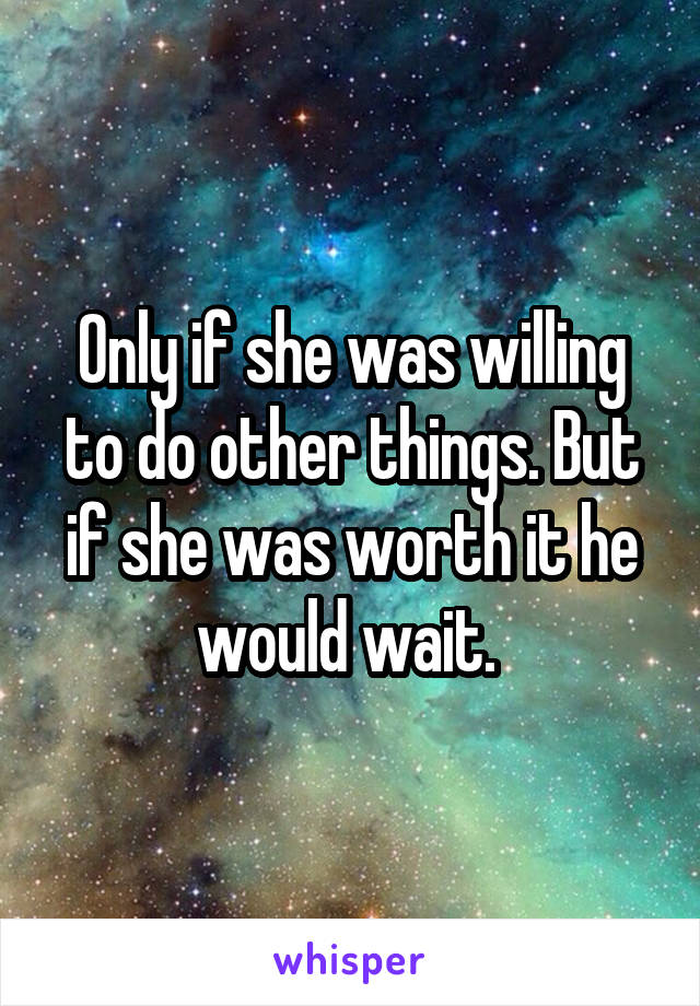 Only if she was willing to do other things. But if she was worth it he would wait. 