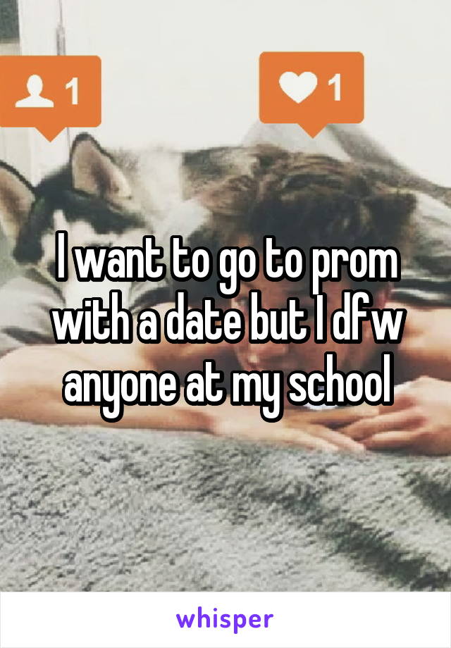 I want to go to prom with a date but I dfw anyone at my school