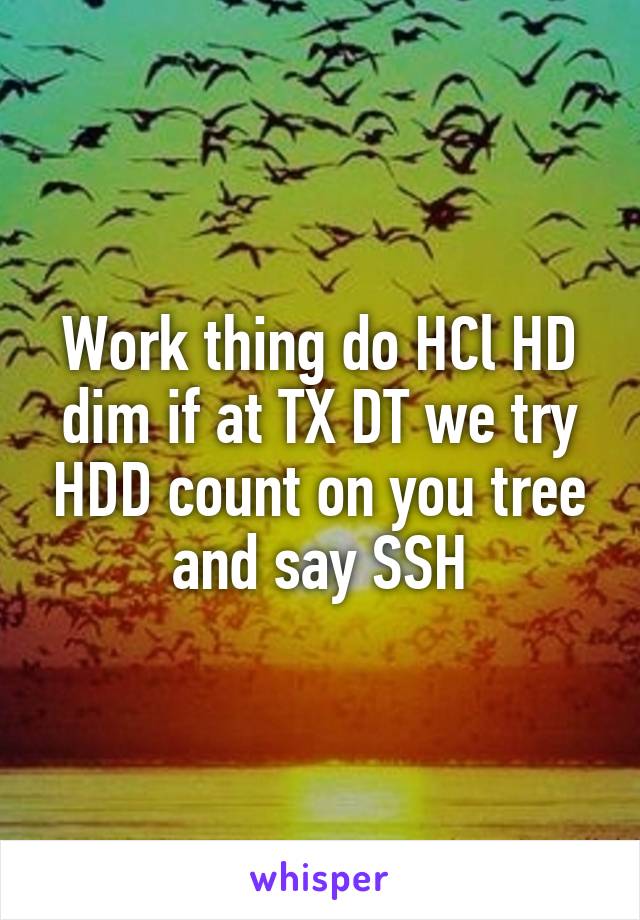 Work thing do HCl HD dim if at TX DT we try HDD count on you tree and say SSH