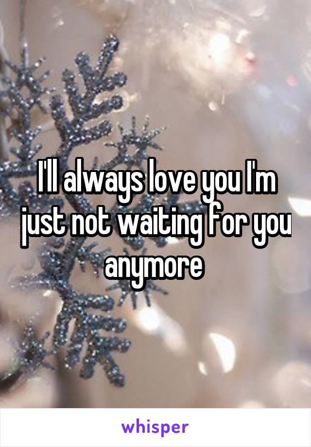 I'll always love you I'm just not waiting for you anymore 