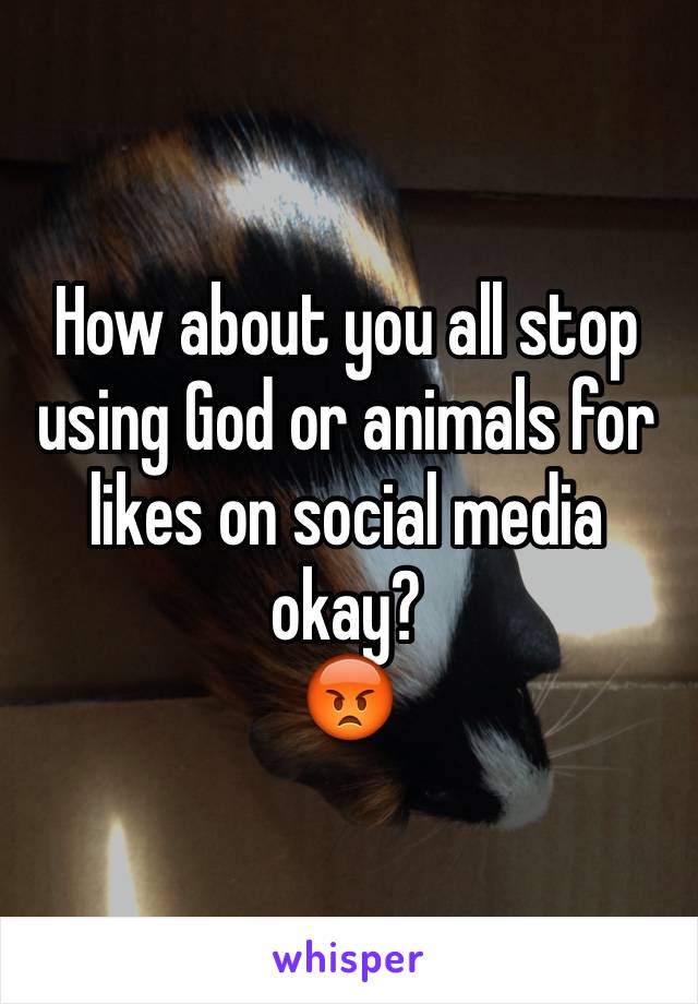 How about you all stop using God or animals for likes on social media okay?
😡