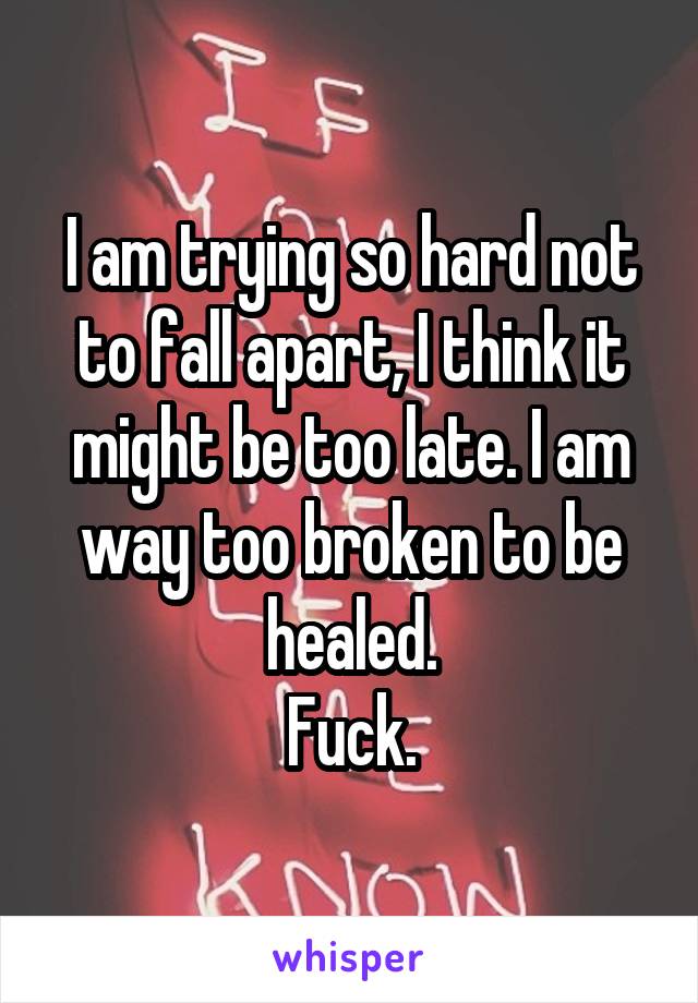 I am trying so hard not to fall apart, I think it might be too late. I am way too broken to be healed.
Fuck.