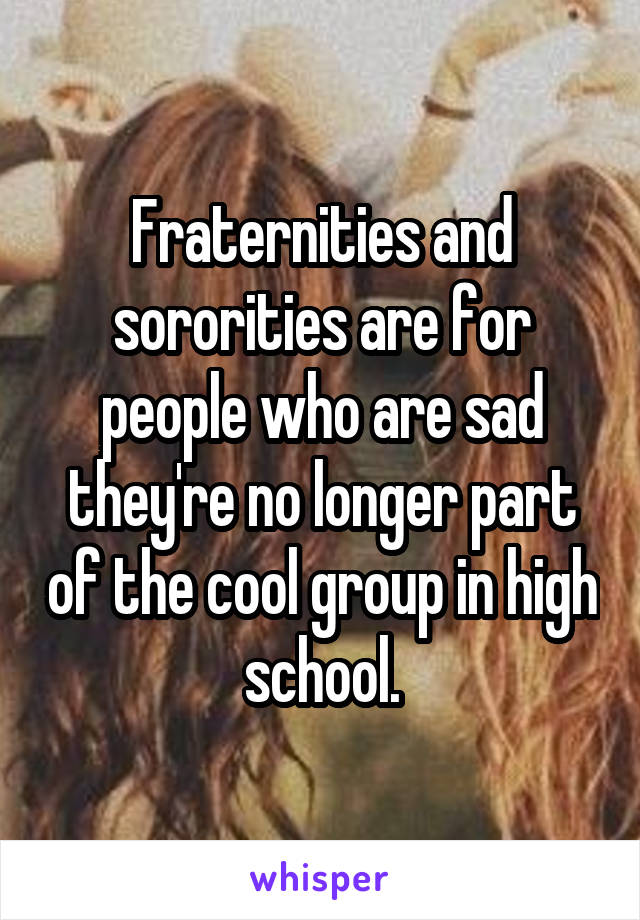 Fraternities and sororities are for people who are sad they're no longer part of the cool group in high school.