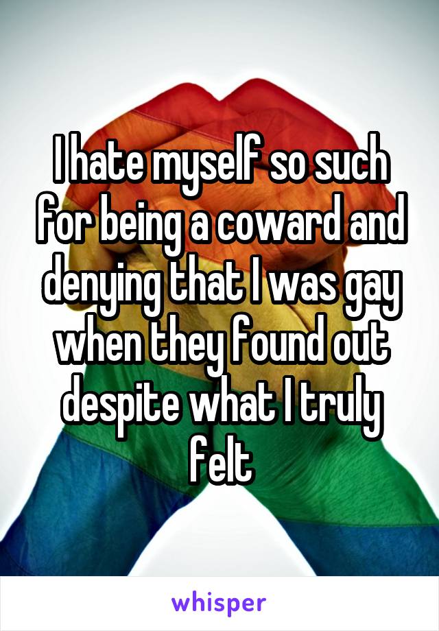 I hate myself so such for being a coward and denying that I was gay when they found out despite what I truly felt