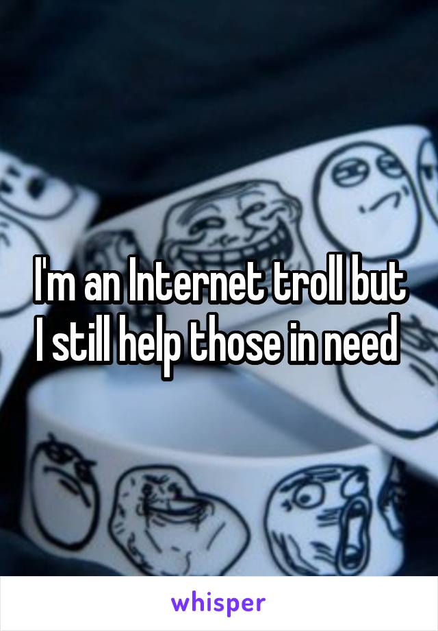 I'm an Internet troll but I still help those in need 