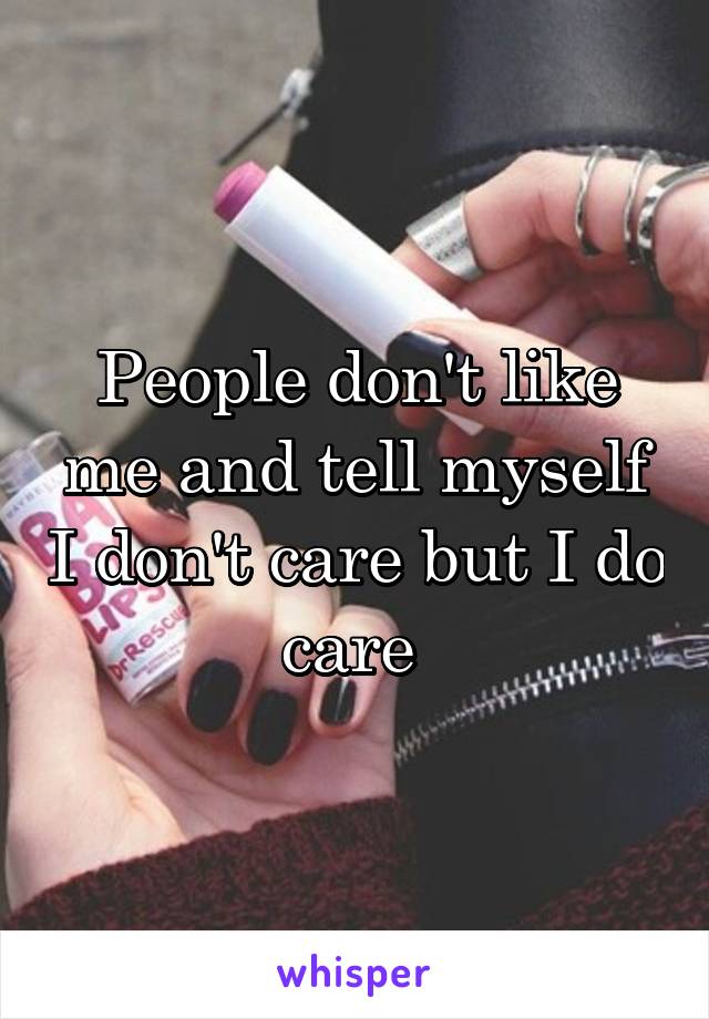 People don't like me and tell myself I don't care but I do care 