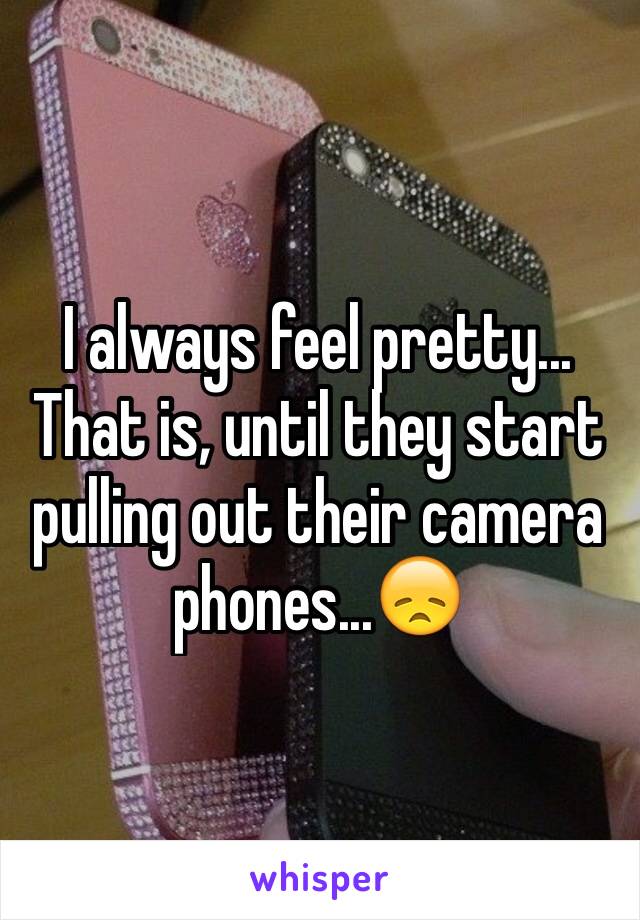 I always feel pretty... That is, until they start pulling out their camera phones...😞