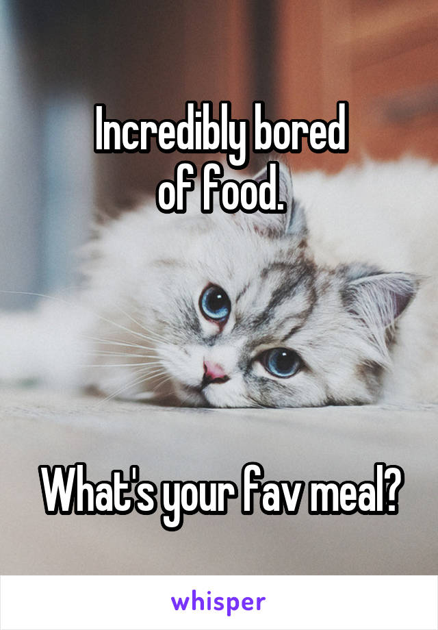 Incredibly bored
of food.




What's your fav meal?