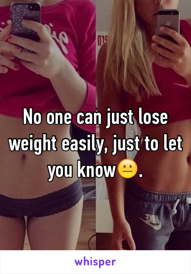 No one can just lose weight easily, just to let you know😐.