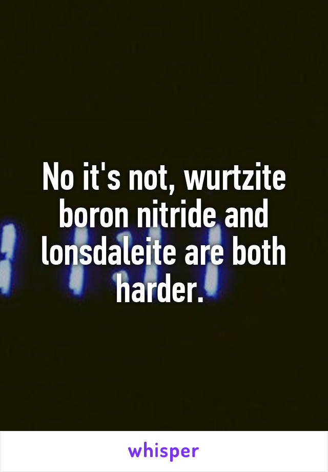 No it's not, wurtzite boron nitride and lonsdaleite are both harder. 