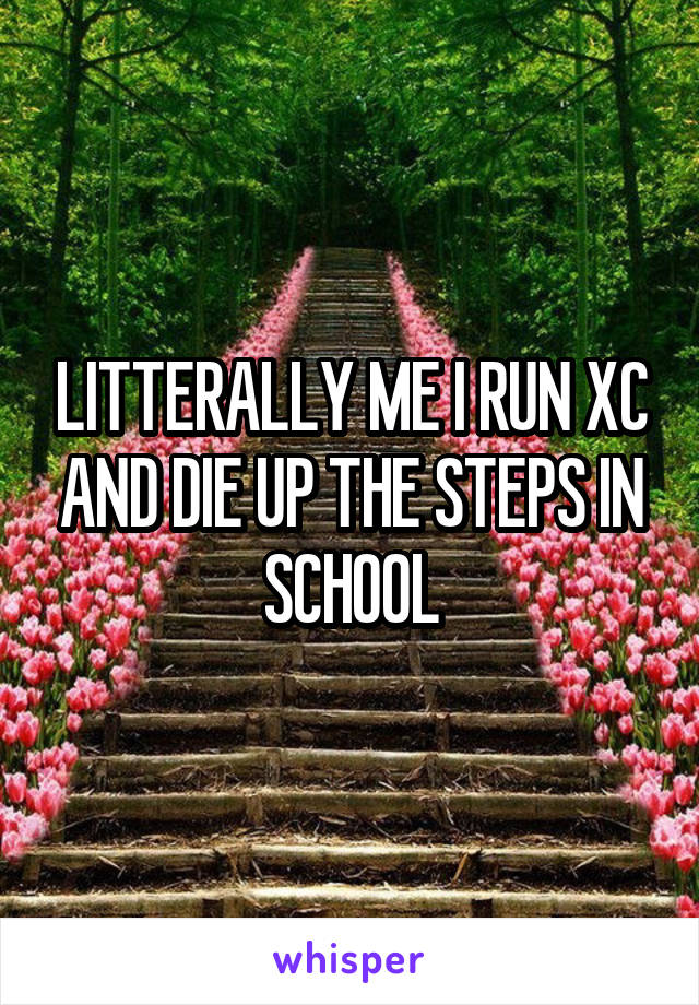 LITTERALLY ME I RUN XC AND DIE UP THE STEPS IN SCHOOL