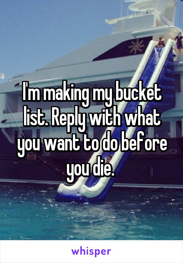 I'm making my bucket list. Reply with what you want to do before you die. 