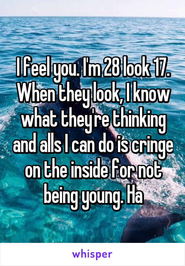 I feel you. I'm 28 look 17. When they look, I know what they're thinking and alls I can do is cringe on the inside for not being young. Ha