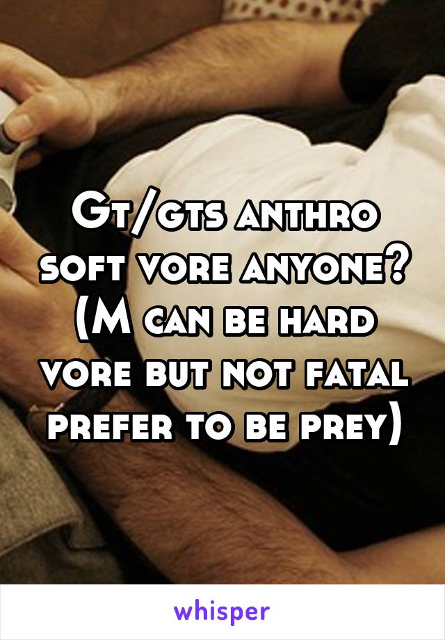 Gt/gts anthro soft vore anyone? (M can be hard vore but not fatal prefer to be prey)