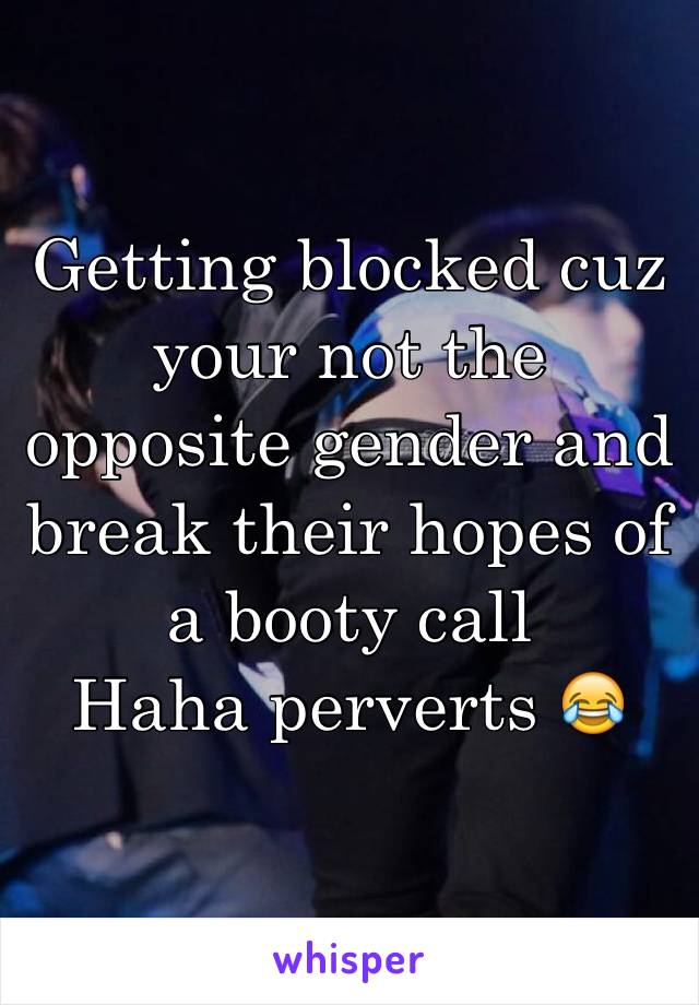 Getting blocked cuz your not the opposite gender and break their hopes of a booty call
Haha perverts 😂