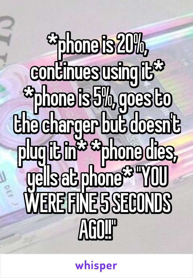 *phone is 20%, continues using it* *phone is 5%, goes to the charger but doesn't plug it in* *phone dies, yells at phone* "YOU WERE FINE 5 SECONDS AGO!!"