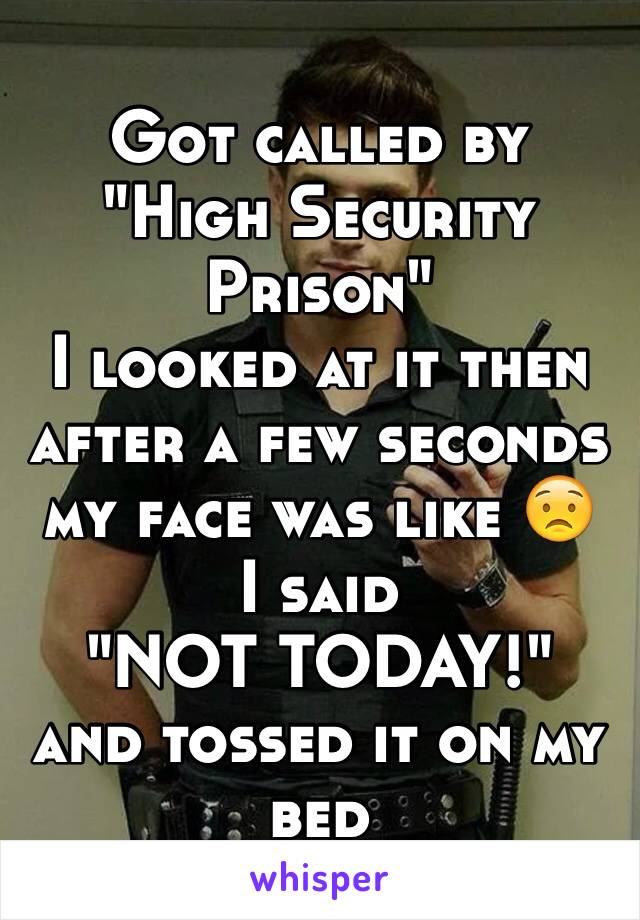 Got called by
"High Security Prison"
I looked at it then after a few seconds my face was like 😟
I said
"NOT TODAY!"
and tossed it on my bed