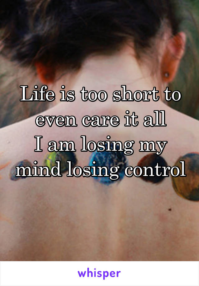 Life is too short to even care it all
I am losing my mind losing control 