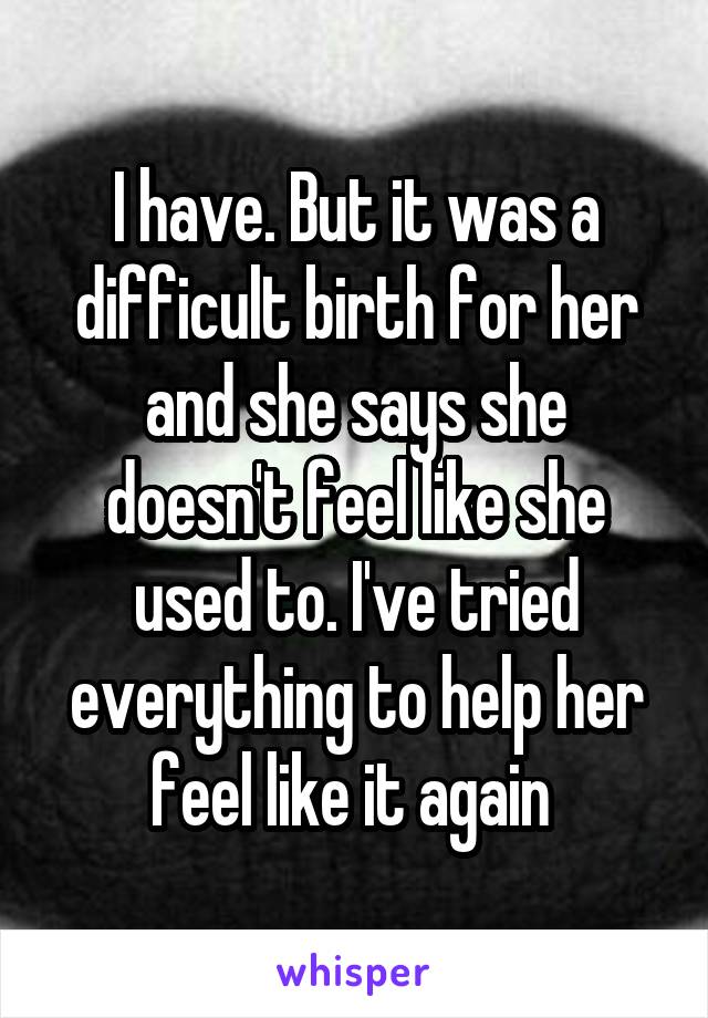 I have. But it was a difficult birth for her and she says she doesn't feel like she used to. I've tried everything to help her feel like it again 