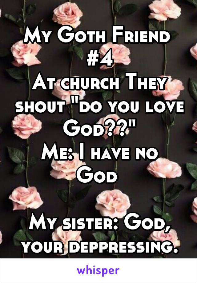 My Goth Friend 
#4
At church They shout "do you love God??"
Me: I have no God 

My sister: God, your deppressing.