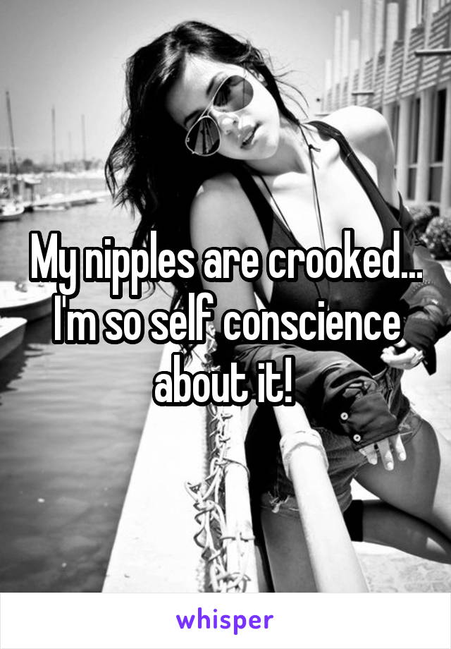 My nipples are crooked... I'm so self conscience about it! 