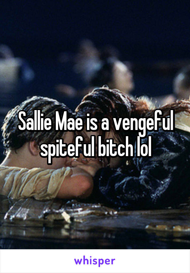 Sallie Mae is a vengeful spiteful bitch lol