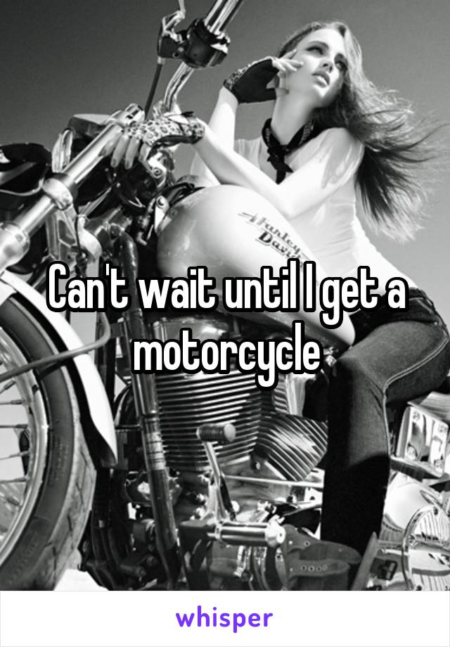 Can't wait until I get a motorcycle