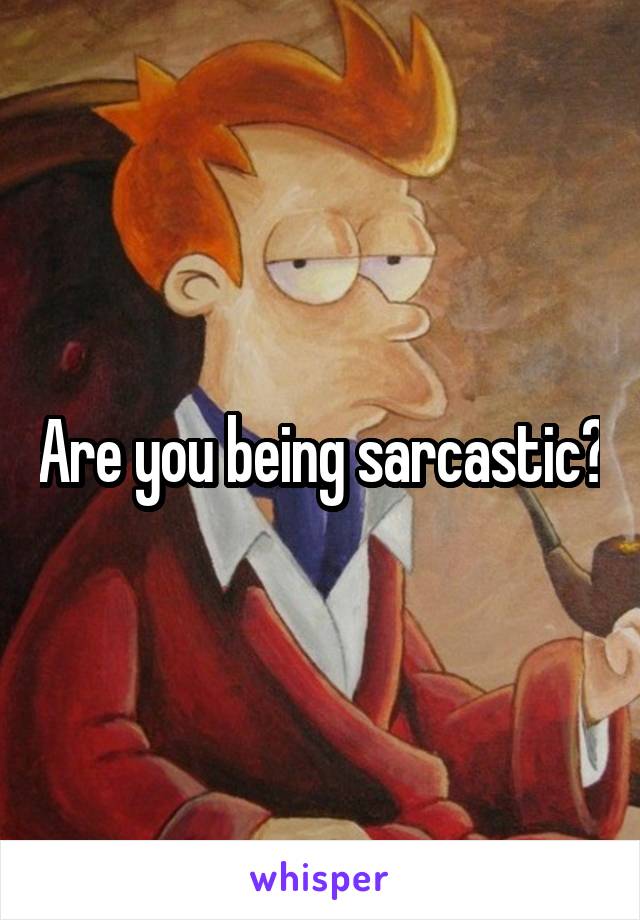 Are you being sarcastic?