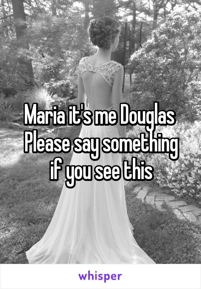 Maria it's me Douglas 
Please say something if you see this